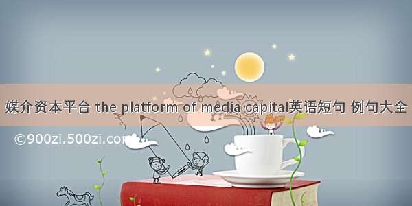 媒介资本平台 the platform of media capital英语短句 例句大全