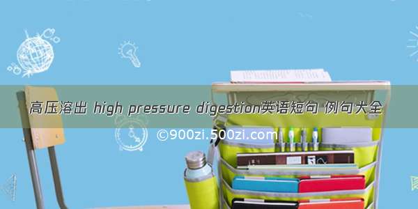 高压溶出 high pressure digestion英语短句 例句大全