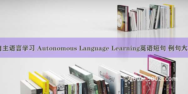 自主语言学习 Autonomous Language Learning英语短句 例句大全