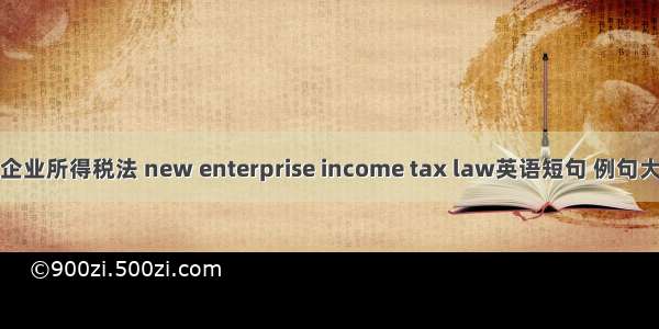 新企业所得税法 new enterprise income tax law英语短句 例句大全