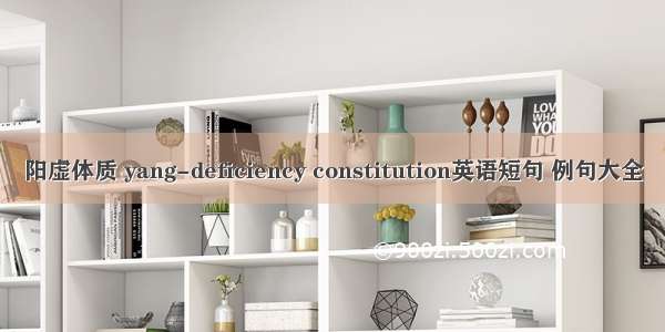 阳虚体质 yang-deficiency constitution英语短句 例句大全