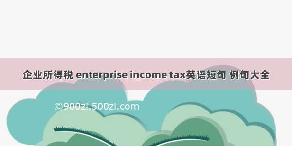 企业所得税 enterprise income tax英语短句 例句大全