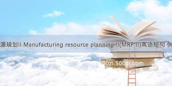 制造资源规划II Manufacturing resource planning II(MRP II)英语短句 例句大全