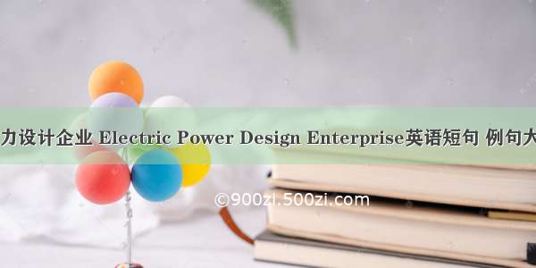 电力设计企业 Electric Power Design Enterprise英语短句 例句大全