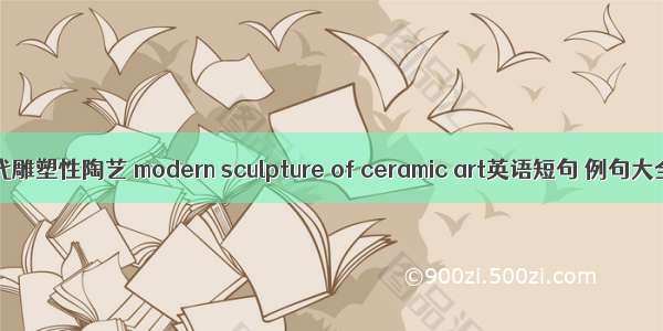现代雕塑性陶艺 modern sculpture of ceramic art英语短句 例句大全