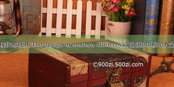 现代布玩具 The design of modern cloth toys英语短句 例句大全