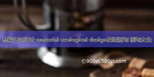 材料生态设计 material ecological design英语短句 例句大全