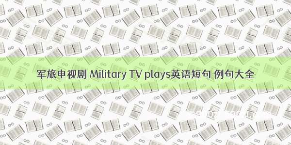军旅电视剧 Military TV plays英语短句 例句大全