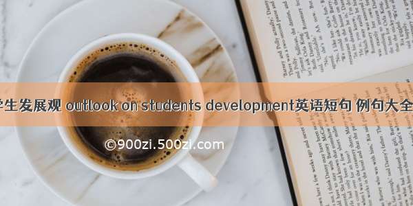 学生发展观 outlook on students development英语短句 例句大全