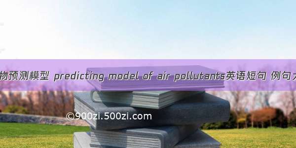 污染物预测模型 predicting model of air pollutants英语短句 例句大全