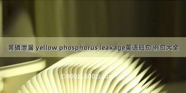 黄磷泄漏 yellow phosphorus leakage英语短句 例句大全