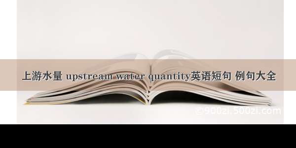 上游水量 upstream water quantity英语短句 例句大全