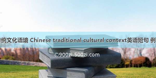 中国传统文化语境 Chinese traditional cultural context英语短句 例句大全