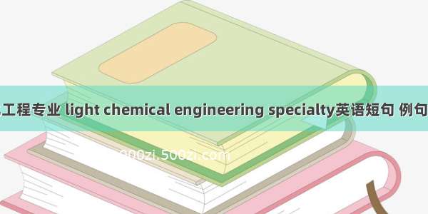 轻化工程专业 light chemical engineering specialty英语短句 例句大全