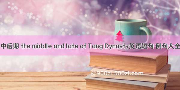 唐中后期 the middle and late of Tang Dynasty英语短句 例句大全