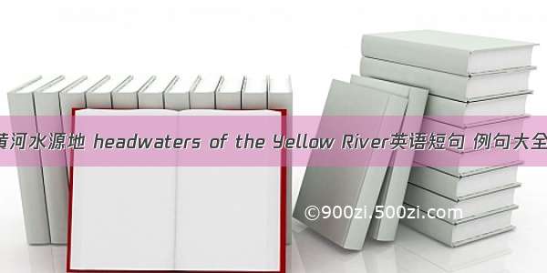 黄河水源地 headwaters of the Yellow River英语短句 例句大全
