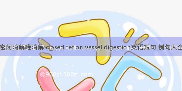 密闭消解罐消解 closed teflon vessel digestion英语短句 例句大全