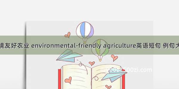 环境友好农业 environmental-friendly agriculture英语短句 例句大全