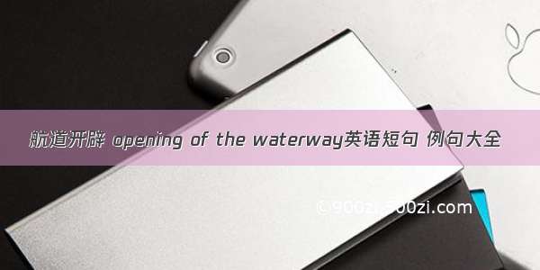 航道开辟 opening of the waterway英语短句 例句大全