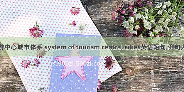 旅游中心城市体系 system of tourism central cities英语短句 例句大全