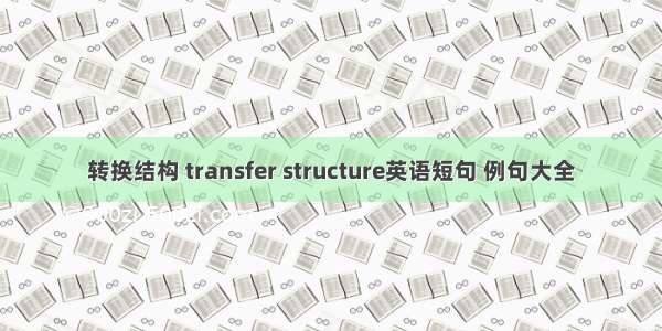 转换结构 transfer structure英语短句 例句大全