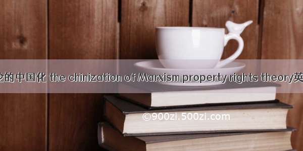 马克思主义产权理论的中国化 the chinization of Marxism property rights theory英语短句 例句大全