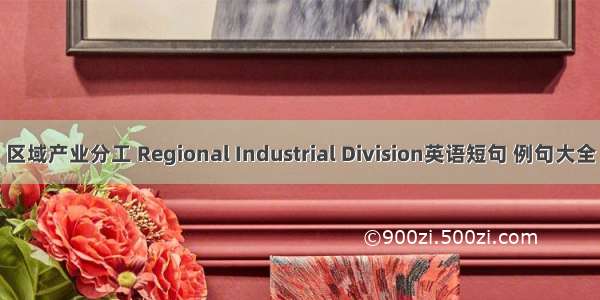 区域产业分工 Regional Industrial Division英语短句 例句大全