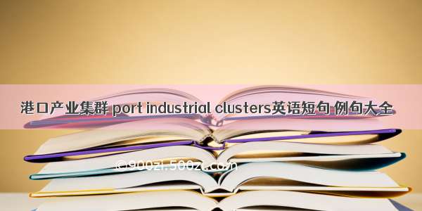 港口产业集群 port industrial clusters英语短句 例句大全