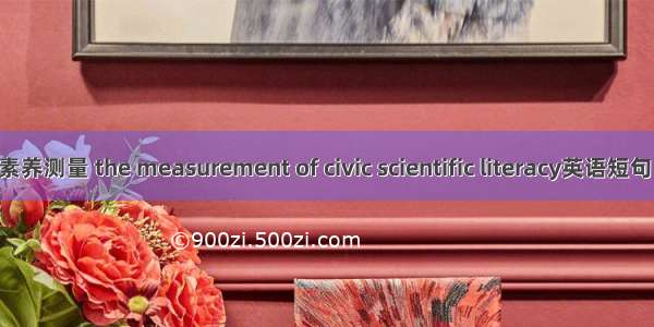 公民科学素养测量 the measurement of civic scientific literacy英语短句 例句大全