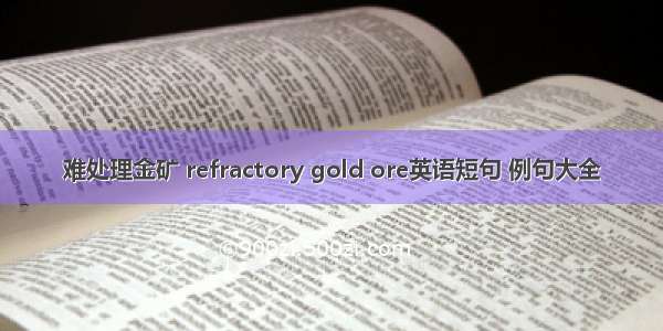 难处理金矿 refractory gold ore英语短句 例句大全
