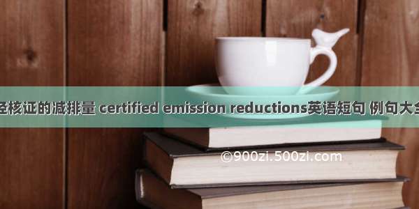 经核证的减排量 certified emission reductions英语短句 例句大全