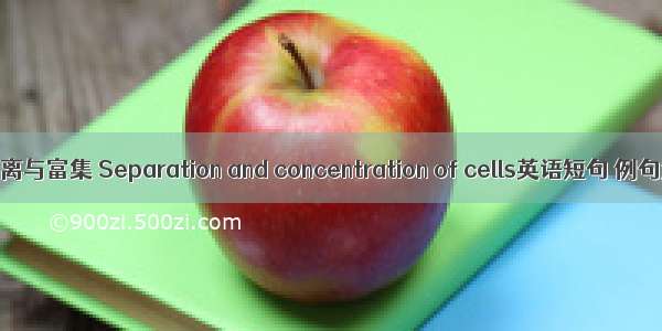 细胞分离与富集 Separation and concentration of cells英语短句 例句大全