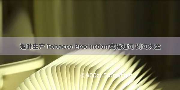 烟叶生产 Tobacco Production英语短句 例句大全