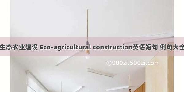 生态农业建设 Eco-agricultural construction英语短句 例句大全