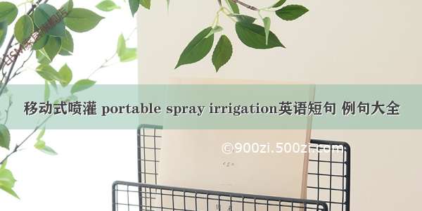 移动式喷灌 portable spray irrigation英语短句 例句大全