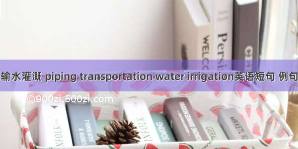 管道输水灌溉 piping transportation water irrigation英语短句 例句大全