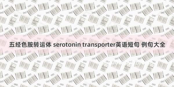 五经色胺转运体 serotonin transporter英语短句 例句大全