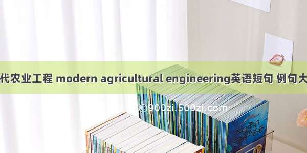 现代农业工程 modern agricultural engineering英语短句 例句大全