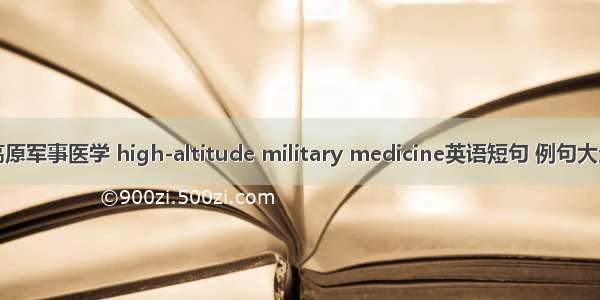 高原军事医学 high-altitude military medicine英语短句 例句大全