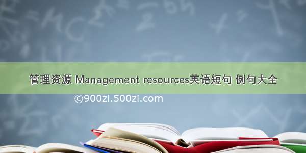 管理资源 Management resources英语短句 例句大全