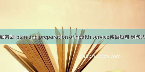 卫勤筹划 plan and preparation of health service英语短句 例句大全