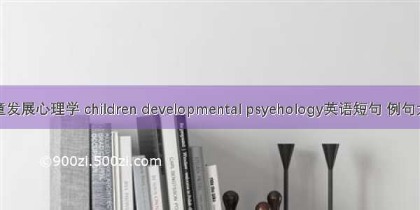 儿童发展心理学 children developmental psyehology英语短句 例句大全