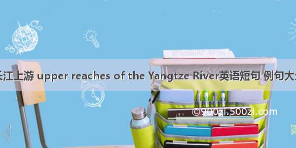 长江上游 upper reaches of the Yangtze River英语短句 例句大全