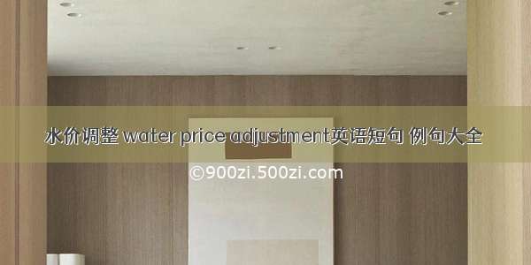 水价调整 water price adjustment英语短句 例句大全