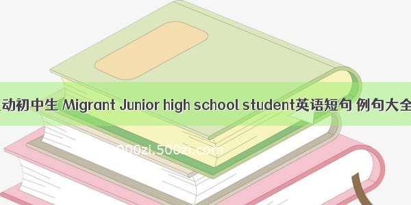 流动初中生 Migrant Junior high school student英语短句 例句大全