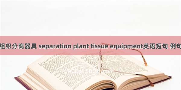 植物组织分离器具 separation plant tissue equipment英语短句 例句大全
