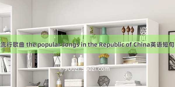 民国上海流行歌曲 the popular songs in the Republic of China英语短句 例句大全