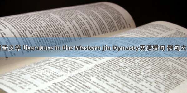 西晋文学 literature in the Western Jin Dynasty英语短句 例句大全