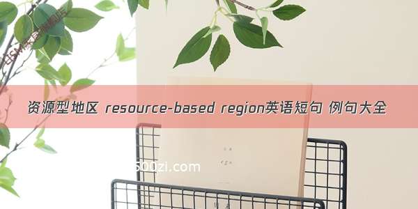 资源型地区 resource-based region英语短句 例句大全