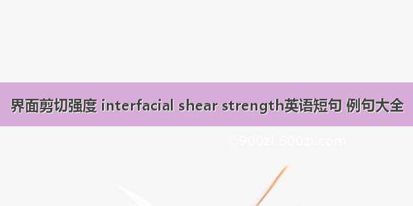 界面剪切强度 interfacial shear strength英语短句 例句大全